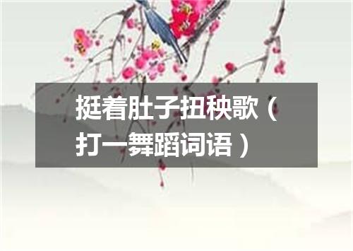 挺着肚子扭秧歌（打一舞蹈词语）