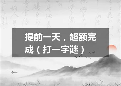提前一天，超额完成（打一字谜）