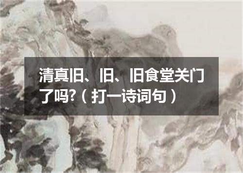 清真旧、旧、旧食堂关门了吗?（打一诗词句）