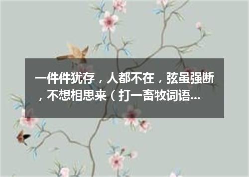 一件件犹存，人都不在，弦虽强断，不想相思来（打一畜牧词语）