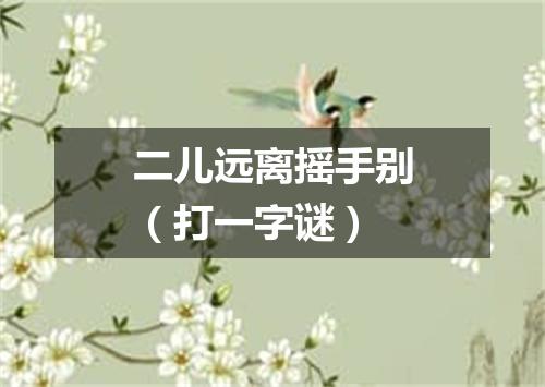 二儿远离摇手别（打一字谜）