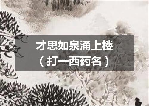 才思如泉涌上楼（打一西药名）