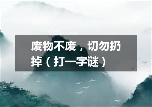 废物不废，切勿扔掉（打一字谜）