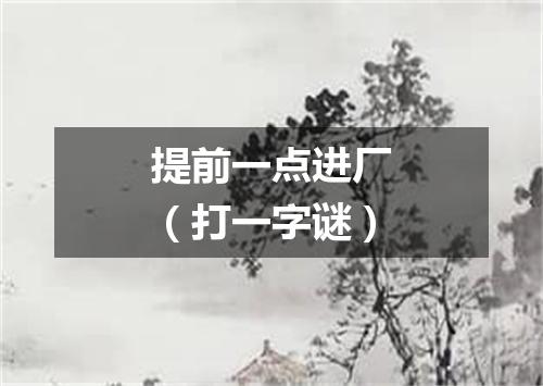 提前一点进厂（打一字谜）