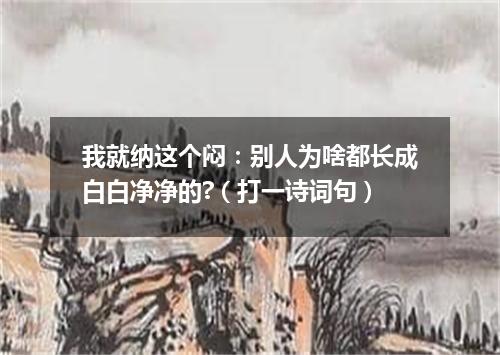 我就纳这个闷：别人为啥都长成白白净净的?（打一诗词句）