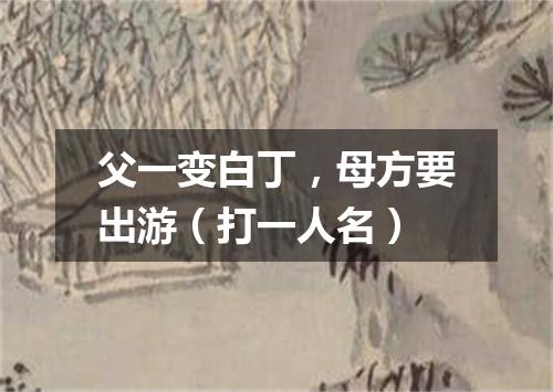 父一变白丁，母方要出游（打一人名）