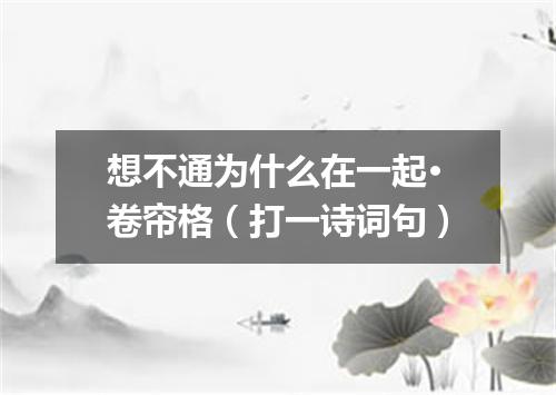 想不通为什么在一起·卷帘格（打一诗词句）