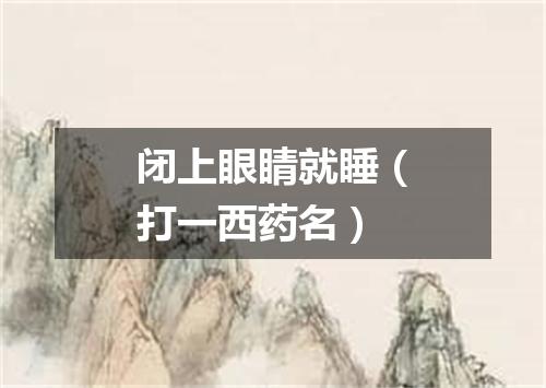 闭上眼睛就睡（打一西药名）
