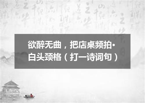 欲醉无曲，把店桌频拍·白头颈格（打一诗词句）