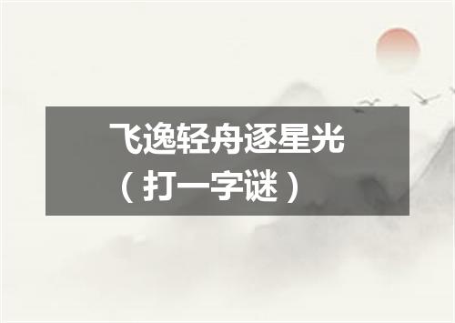 飞逸轻舟逐星光（打一字谜）