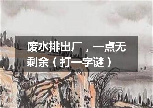 废水排出厂，一点无剩余（打一字谜）