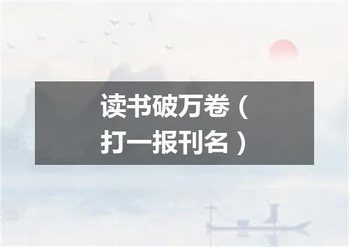 读书破万卷（打一报刊名）