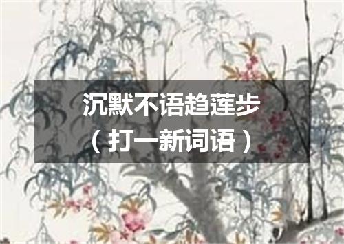 沉默不语趋莲步（打一新词语）