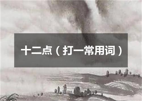 十二点（打一常用词）