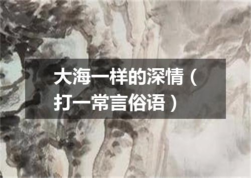 大海一样的深情（打一常言俗语）