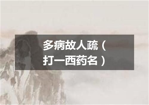 多病故人疏（打一西药名）
