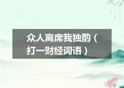 众人离席我独酌（打一财经词语）