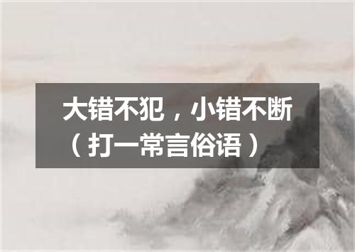 大错不犯，小错不断（打一常言俗语）