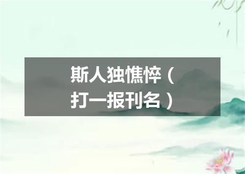 斯人独憔悴（打一报刊名）