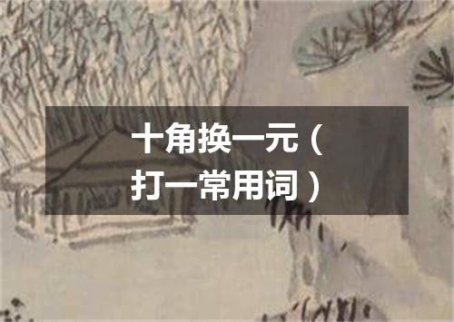 十角换一元（打一常用词）