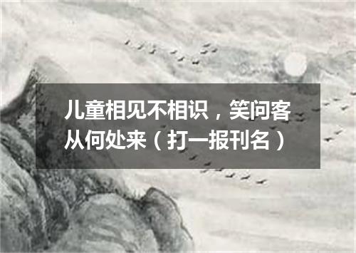 儿童相见不相识，笑问客从何处来（打一报刊名）