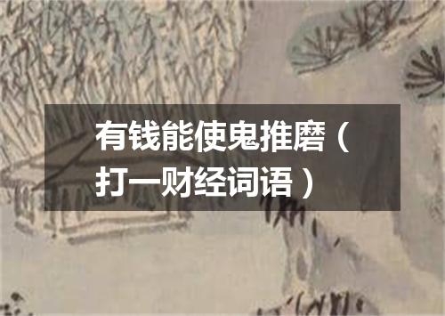 有钱能使鬼推磨（打一财经词语）