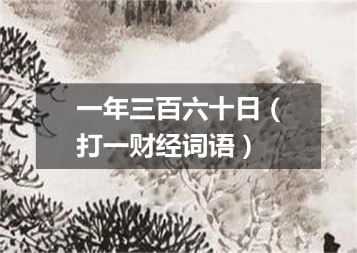 一年三百六十日（打一财经词语）