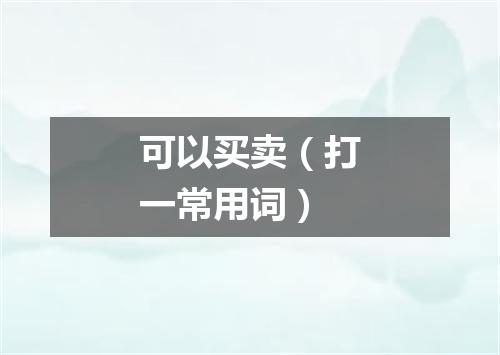可以买卖（打一常用词）
