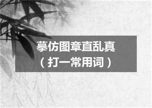 摹仿图章直乱真（打一常用词）