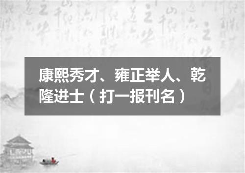 康熙秀才、雍正举人、乾隆进士（打一报刊名）