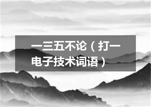 一三五不论（打一电子技术词语）