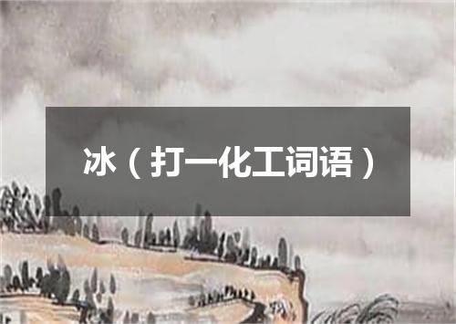 冰（打一化工词语）