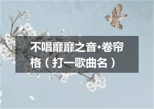 不唱靡靡之音·卷帘格（打一歌曲名）