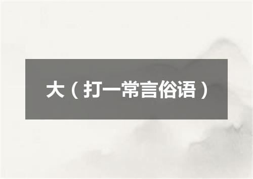 大（打一常言俗语）