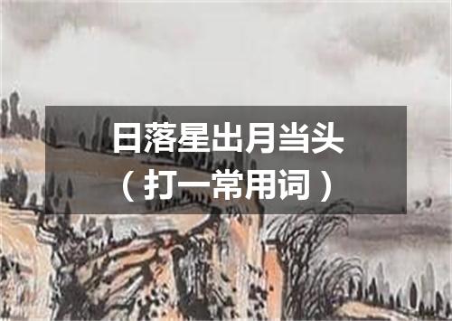 日落星出月当头（打一常用词）