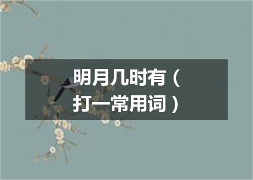 明月几时有（打一常用词）