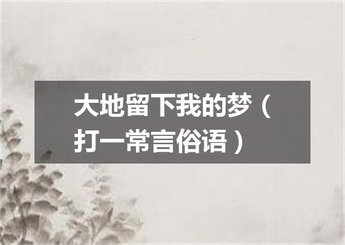 大地留下我的梦（打一常言俗语）