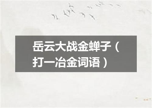岳云大战金蝉子（打一冶金词语）