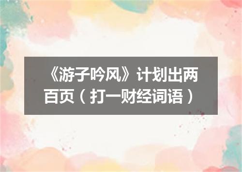 《游子吟风》计划出两百页（打一财经词语）