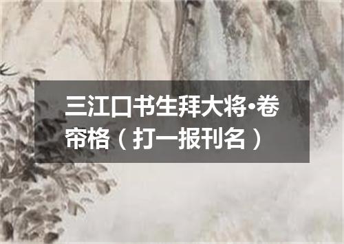 三江口书生拜大将·卷帘格（打一报刊名）