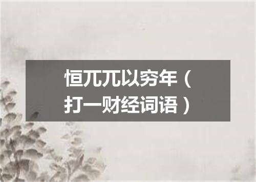 恒兀兀以穷年（打一财经词语）