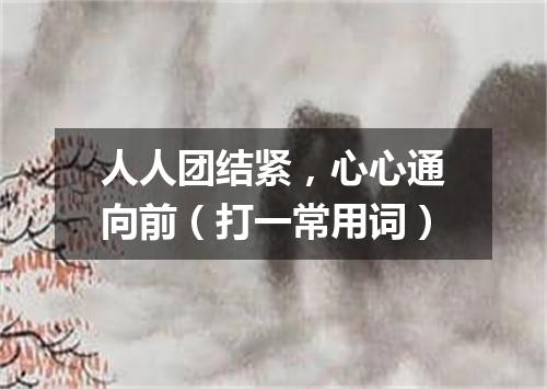 人人团结紧，心心通向前（打一常用词）