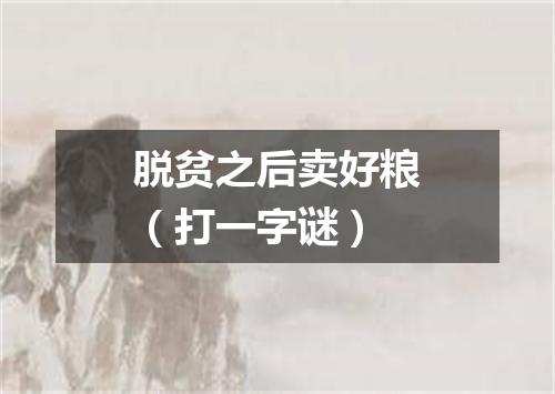 脱贫之后卖好粮（打一字谜）
