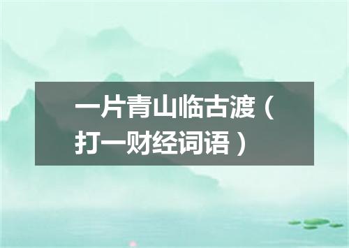 一片青山临古渡（打一财经词语）