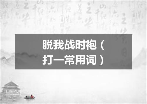 脱我战时袍（打一常用词）