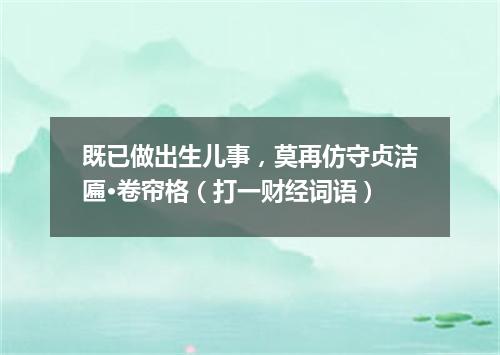既已做出生儿事，莫再仿守贞洁匾·卷帘格（打一财经词语）