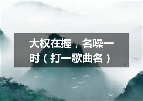 大权在握，名噪一时（打一歌曲名）
