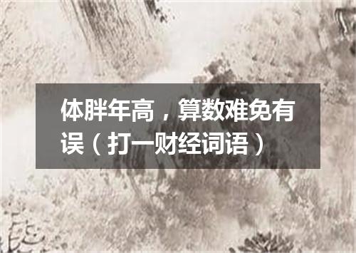 体胖年高，算数难免有误（打一财经词语）
