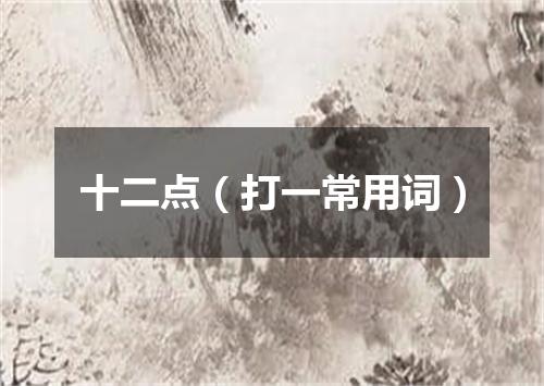 十二点（打一常用词）