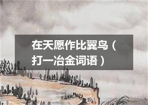 在天愿作比翼鸟（打一冶金词语）